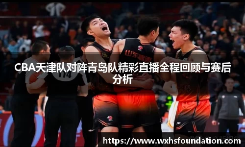 CBA天津队对阵青岛队精彩直播全程回顾与赛后分析