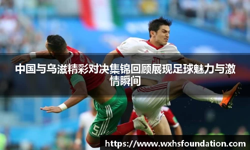 中国与乌滋精彩对决集锦回顾展现足球魅力与激情瞬间
